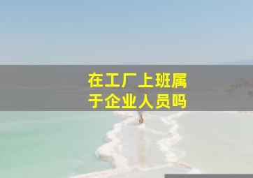 在工厂上班属于企业人员吗