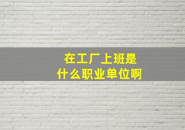 在工厂上班是什么职业单位啊