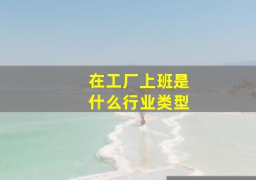 在工厂上班是什么行业类型