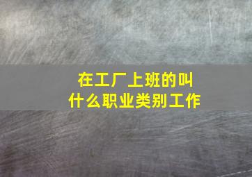 在工厂上班的叫什么职业类别工作