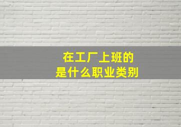 在工厂上班的是什么职业类别