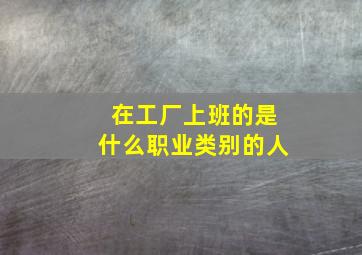 在工厂上班的是什么职业类别的人