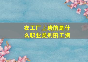 在工厂上班的是什么职业类别的工资