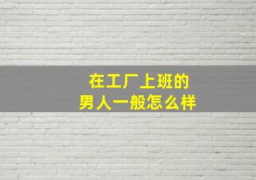 在工厂上班的男人一般怎么样