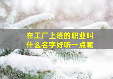 在工厂上班的职业叫什么名字好听一点呢