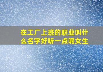 在工厂上班的职业叫什么名字好听一点呢女生