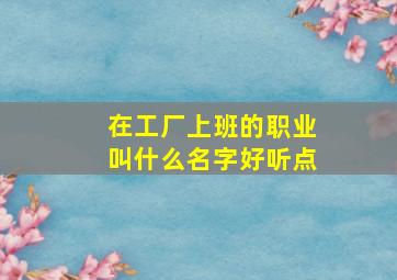 在工厂上班的职业叫什么名字好听点