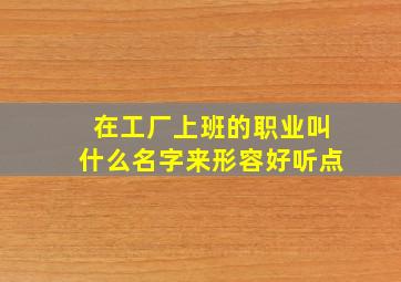 在工厂上班的职业叫什么名字来形容好听点