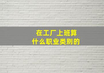 在工厂上班算什么职业类别的