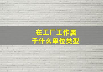 在工厂工作属于什么单位类型