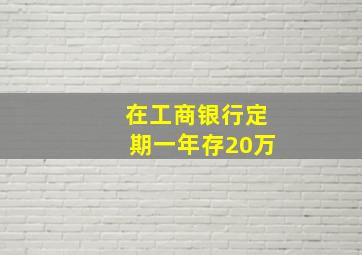 在工商银行定期一年存20万