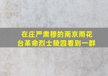 在庄严肃穆的南京雨花台革命烈士陵园看到一群