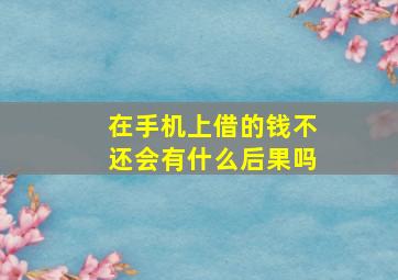 在手机上借的钱不还会有什么后果吗