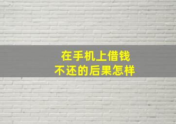 在手机上借钱不还的后果怎样