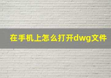 在手机上怎么打开dwg文件