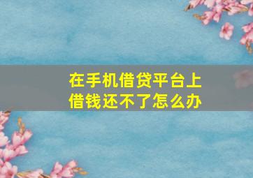 在手机借贷平台上借钱还不了怎么办