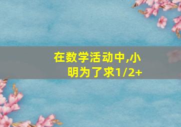 在数学活动中,小明为了求1/2+