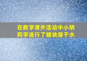 在数学课外活动中小明同学进行了糖块溶于水