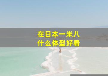 在日本一米八什么体型好看