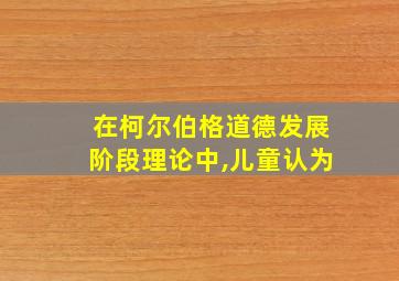 在柯尔伯格道德发展阶段理论中,儿童认为