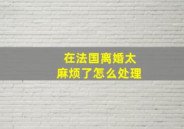 在法国离婚太麻烦了怎么处理