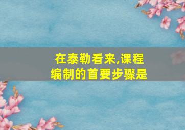 在泰勒看来,课程编制的首要步骤是