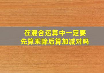 在混合运算中一定要先算乘除后算加减对吗