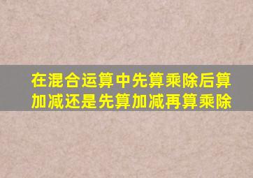 在混合运算中先算乘除后算加减还是先算加减再算乘除