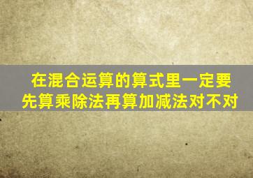 在混合运算的算式里一定要先算乘除法再算加减法对不对