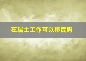 在瑞士工作可以移民吗