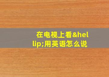 在电视上看…用英语怎么说