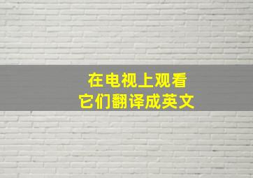 在电视上观看它们翻译成英文