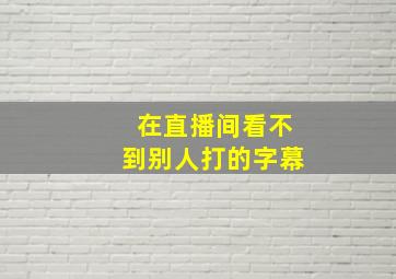 在直播间看不到别人打的字幕