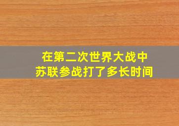 在第二次世界大战中苏联参战打了多长时间