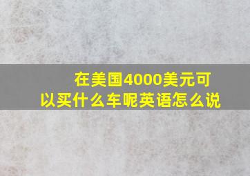 在美国4000美元可以买什么车呢英语怎么说