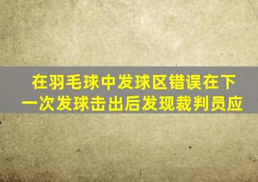 在羽毛球中发球区错误在下一次发球击出后发现裁判员应