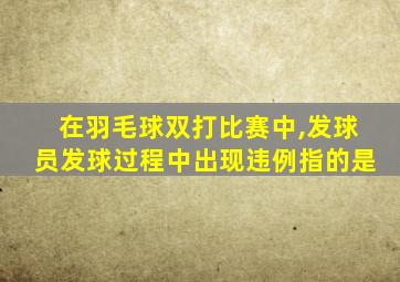 在羽毛球双打比赛中,发球员发球过程中出现违例指的是