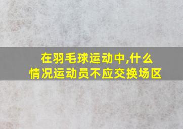 在羽毛球运动中,什么情况运动员不应交换场区