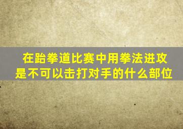 在跆拳道比赛中用拳法进攻是不可以击打对手的什么部位