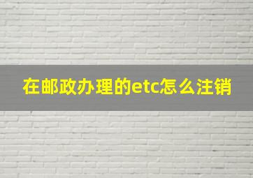 在邮政办理的etc怎么注销