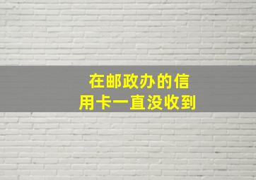 在邮政办的信用卡一直没收到