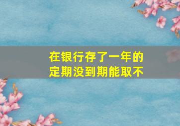 在银行存了一年的定期没到期能取不