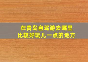 在青岛自驾游去哪里比较好玩儿一点的地方