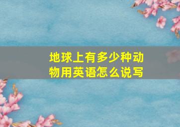 地球上有多少种动物用英语怎么说写