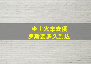 坐上火车去俄罗斯要多久到达