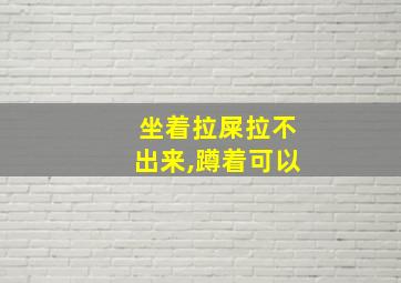 坐着拉屎拉不出来,蹲着可以