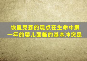 埃里克森的观点在生命中第一年的婴儿面临的基本冲突是