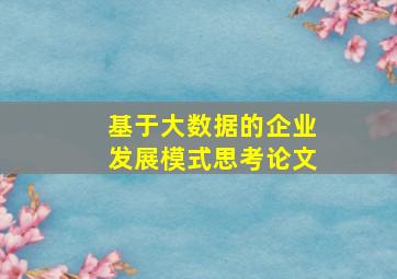 基于大数据的企业发展模式思考论文