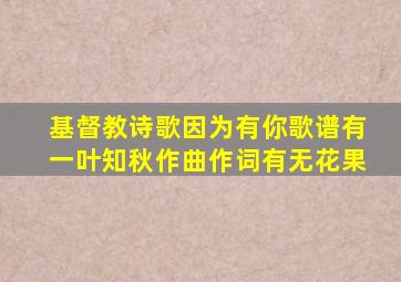 基督教诗歌因为有你歌谱有一叶知秋作曲作词有无花果