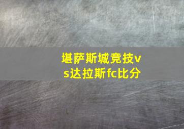 堪萨斯城竞技vs达拉斯fc比分